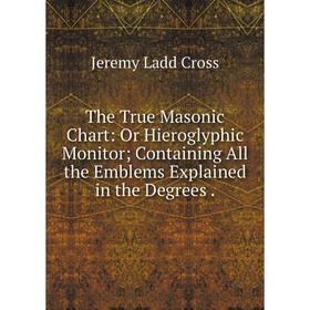 

Книга The True Masonic Chart: Or Hieroglyphic Monitor; Containing All the Emblems Explained in the Degrees.