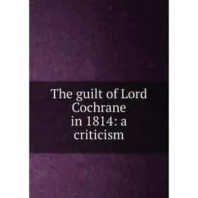 

Книга The guilt of Lord Cochrane in 1814: a criticism