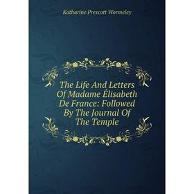 

Книга The Life And Letters Of Madame Élisabeth De France: Followed By The Journal Of The Temple