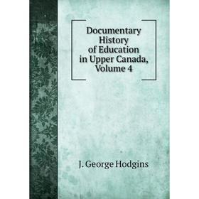 

Книга Documentary History of Education in Upper Canada, Volume 4