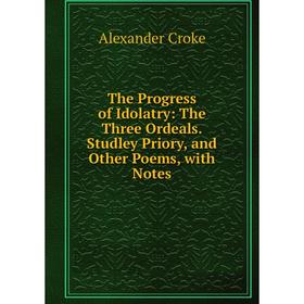 

Книга The Progress of Idolatry: The Three Ordeals.Studley Priory, and Other Poems, with Notes