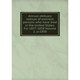 

Книга Annual obituary notices of eminent persons who have died in the United States. For 1857-1858 Volume 2, yr.1858