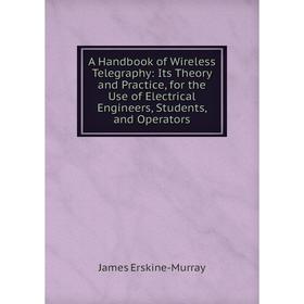 

Книга A Handbook of Wireless Telegraphy: Its Theory and Practice, for the Use of Electrical Engineers, Students, and Operators