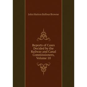 

Книга Reports of Cases Decided by the Railway and Canal Commissioners, Volume 10