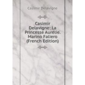 

Книга Casimir Delavigne: La Princesse Aurélie. Marino Faliero (French Edition)