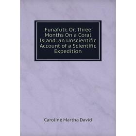 

Книга Funafuti; Or, Three Months On a Coral Island: an Unscientific Account of a Scientific Expedition