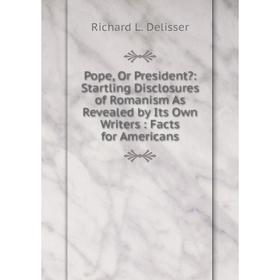 

Книга Pope, Or President: Startling Disclosures of Romanism As Revealed by Its Own Writers: Facts for Americans