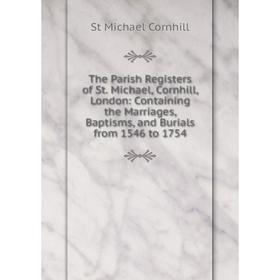 

Книга The Parish Registers of St. Michael, Cornhill, London: Containing the Marriages, Baptisms, and Burials from 1546 to 1754