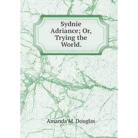 

Книга Sydnie Adriance; Or, Trying the World.