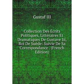 

Книга Collection Des Écrits Politiques, Littéraires Et Dramatiques De Gustave Iii, Roi De Suède: Suivie De Sa Correspondance. (French Edition)