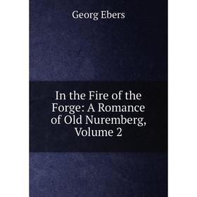 

Книга In the Fire of the Forge: A Romance of Old Nuremberg, Volume 2