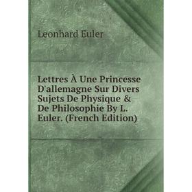 

Книга Lettres À Une Princesse D'allemagne Sur Divers Sujets De Physique & De Philosophie By L Euler