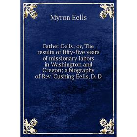 

Книга Father Eells; or, The results of fifty-five years of missionary labors in Washington and Oregon; a biography of Rev. Cushing Eells, D. D