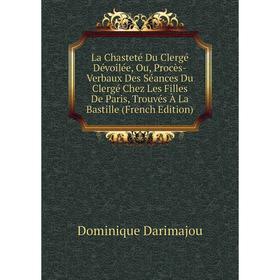 

Книга La Chasteté Du Clergé Dévoilée, Ou, Procès-Verbaux Des Séances Du Clergé Chez Les Filles De Paris, Trouvés À La Bastille