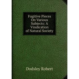 

Книга Fugitive Pieces On Various Subjects: A Vindication of Natural Society