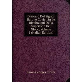 

Книга Discorso Del Signor Barone Cuvier Su Le Rivoluzioni Della Superficie Del Globo, Volume 1 (Italian Edition)