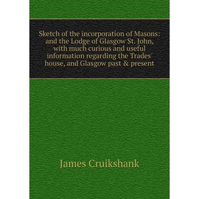 

Книга Sketch of the incorporation of Masons: and the Lodge of Glasgow St. John