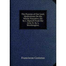 

Книга The Passion of Our Lord, Meditations On the Whole Narrative, Ed. by J. Hipwell From the 1616 Tr. by L. Worthington.