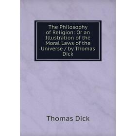 

Книга The Philosophy of Religion: Or an Illustration of the Moral Laws of the Universe/ by Thomas Dick