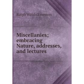 

Книга Miscellanies; embracing Nature, addresses, and lectures