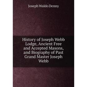 

Книга History of Joseph Webb Lodge, Ancient Free and Accepted Masons, and Biography of Past Grand Master Joseph Webb