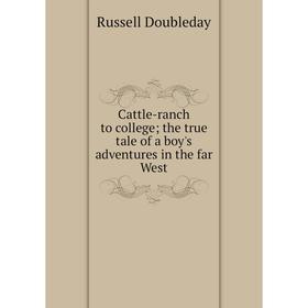 

Книга Cattle-ranch to college; the true tale of a boy's adventures in the far West