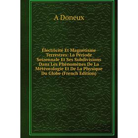 

Книга Électricité Et Magnétisme Terrestres: La Période Seizennale Et Ses Subdivisions Dans Les Phénomènes De La Météorologie Et De La Physique Du Glob