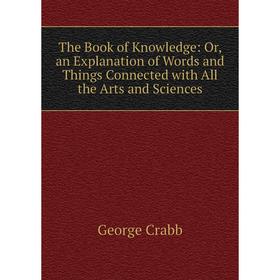

Книга The Book of Knowledge: Or, an Explanation of Words and Things Connected with All the Arts and Sciences