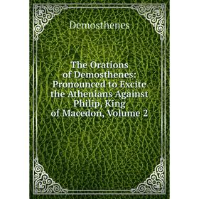 

Книга The Orations of Demosthenes: Pronounced to Excite the Athenians Against Philip, King of Macedon, Volume 2