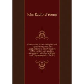 

Книга Elements of Plane and Spherical Trigonometry: With Its Applications to the Principles of Navigation and Nautical Astronomy; with Logarithmic
