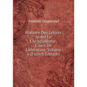 

Книга Histoire Des Lettres Avant Le Christianisme: Cours De Littérature, Volume 6 (French Edition)