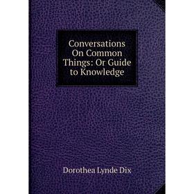 

Книга Conversations On Common Things: Or Guide to Knowledge