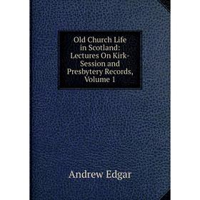 

Книга Old Church Life in Scotland: Lectures On Kirk-Session and Presbytery Records, Volume 1