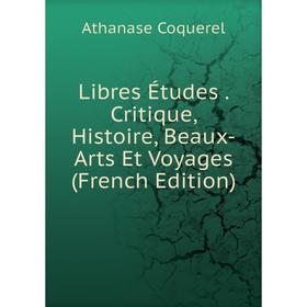 

Книга Libres Études Critique, Histoire, Beaux-Arts Et Voyages