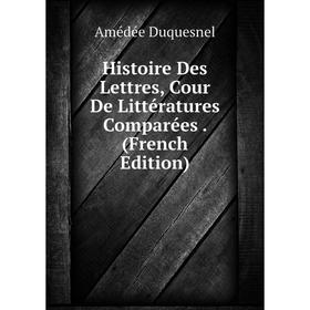 

Книга Histoire Des Lettres, Cour De Littératures Comparées. (French Edition)