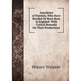 

Книга Anecdotes of Painters, Who Have Resided Or Been Born in England: With Critical Remarks On Their Productions