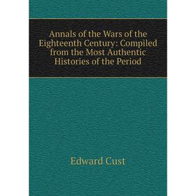 

Книга Annals of the Wars of the Eighteenth Century: Compiled from the Most Authentic Histories of the Period