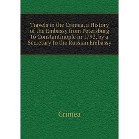 

Книга Travels in the Crimea, a History of the Embassy from Petersburg to Constantinople in 1793, by a Secretary to the Russian Embassy