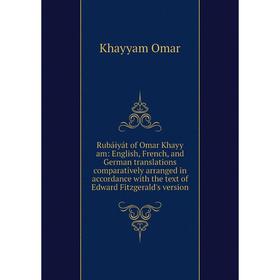 

Книга Rubáiyát of Omar Khayy am: English, French, and German translations comparatively arranged in accordance with the text of Edward Fitzgerald's ve