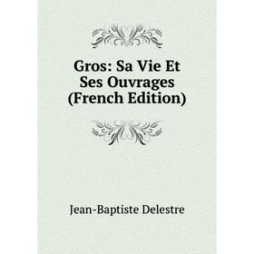 

Книга Gros: Sa Vie Et Ses Ouvrages (French Edition)