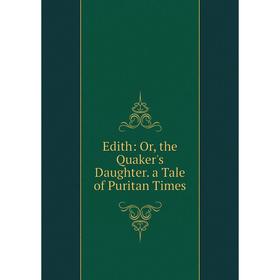 

Книга Edith: Or, the Quaker's Daughter. a Tale of Puritan Times