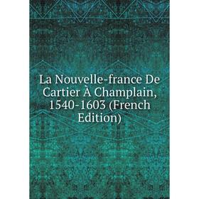 

Книга La Nouvelle-france De Cartier À Champlain, 1540-1603