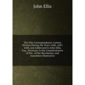 

Книга The Ellis Correspondence: Letters Written During the Years 1686, 1687, 1688, and Addressed to John Ellis, Esq., Secretary to the Commissioners o