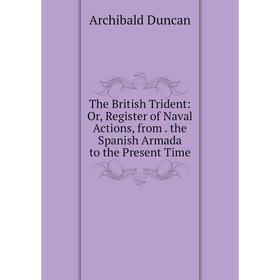 

Книга The British Trident: Or, Register of Naval Actions, from. the Spanish Armada to the Present Time