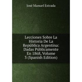 

Книга Lecciones Sobre La Historia De La República Argentina: Dadas Públicamente En 1868, Volume 3