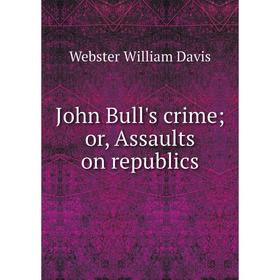 

Книга John Bull's crime; or, Assaults on republics