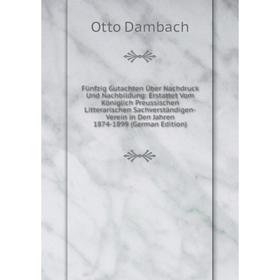 

Книга Fünfzig Gutachten Über Nachdruck Und Nachbildung: Erstattet Vom Königlich Preussischen Litterarischen Sachverständigen-Verein in Den Jahren 1874