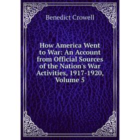 

Книга How America Went to War: An Account from Official Sources of the Nation's War Activities, 1917-1920, Volume 5