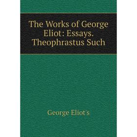 

Книга The Works of George Eliot: Essays. Theophrastus Such