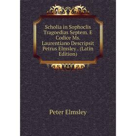 

Книга Scholia in Sophoclis Tragoedias Septem. E Codice Ms. Laurentiano Descripsit Petrus Elmsley. (Latin Edition)